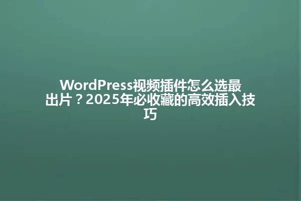 WordPress视频插件怎么选最出片?2025年必收藏的高效插入技巧 一