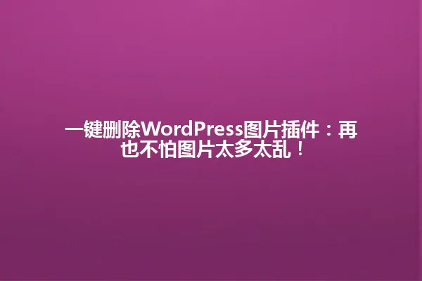 一键删除WordPress图片插件:再也不怕图片太多太乱! 一