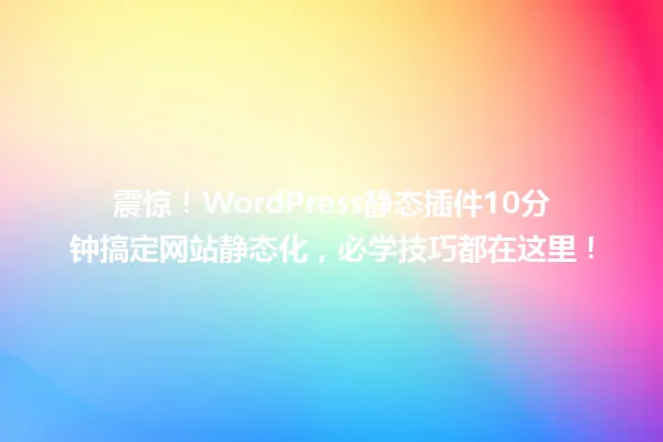 震惊!WordPress静态插件10分钟搞定网站静态化,必学技巧都在这里! 一