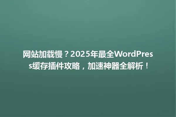 网站加载慢?2025年最全WordPress缓存插件攻略,加速神器全解析! 一