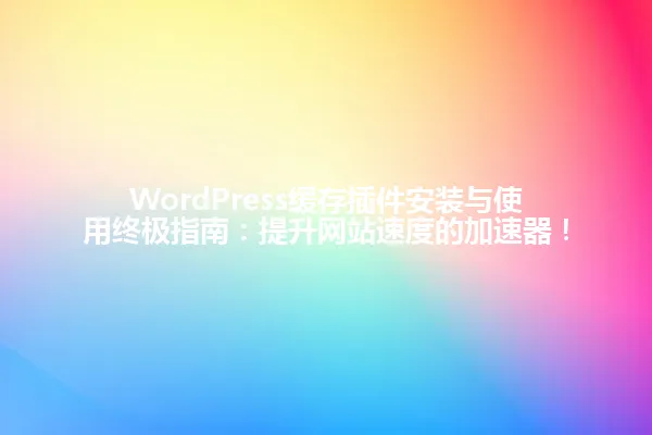 WordPress缓存插件安装与使用终极指南：提升网站速度的加速器！ 一