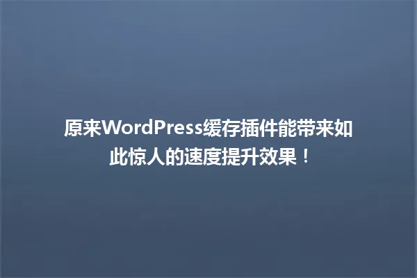 原来WordPress缓存插件能带来如此惊人的速度提升效果! 一