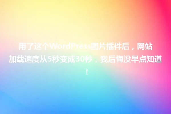 用了这个WordPress图片插件后，网站加载速度从5秒变成30秒，我后悔没早点知道！ 一