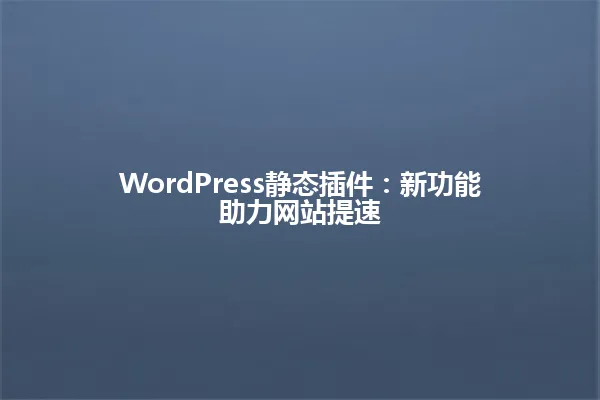 WordPress静态插件:新功能助力网站提速 一