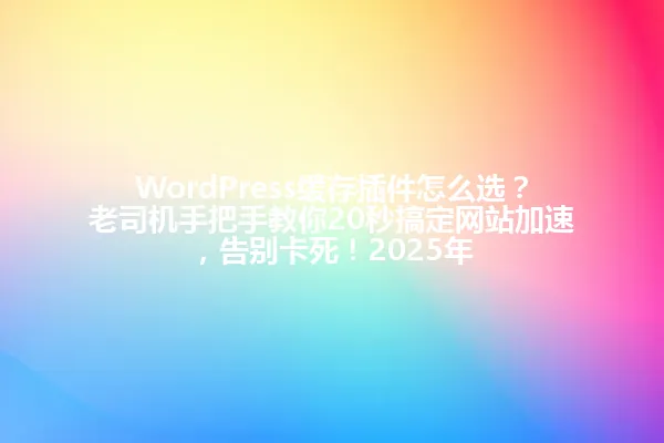 WordPress缓存插件怎么选?老司机手把手教你20秒搞定网站加速,告别卡死!2025年 一