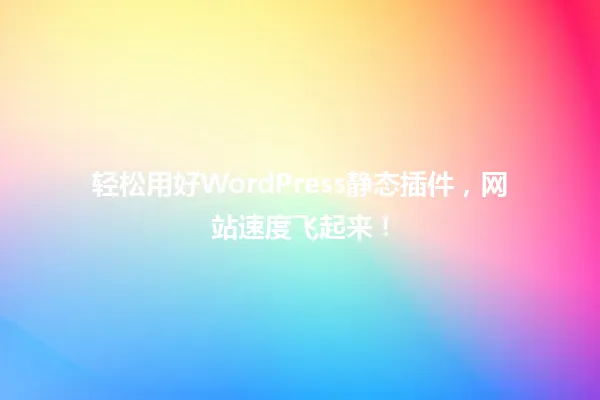 轻松用好WordPress静态插件，网站速度飞起来！ 一