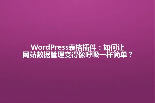 WordPress表格插件:如何让网站数据管理变得像呼吸一样简单? 一