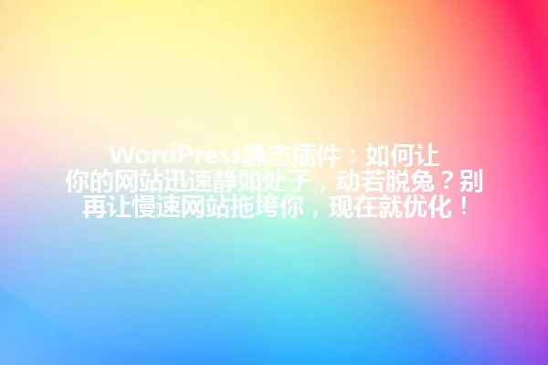 WordPress静态插件：如何让你的网站迅速静如处子，动若脱兔？别再让慢速网站拖垮你，现在就优化！ 一