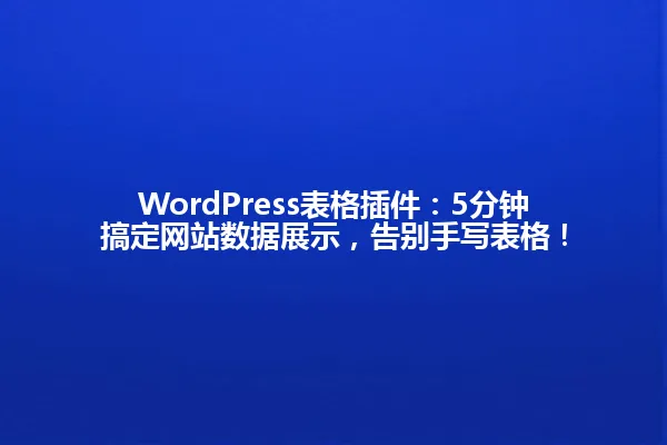 WordPress表格插件:5分钟搞定网站数据展示,告别手写表格! 一