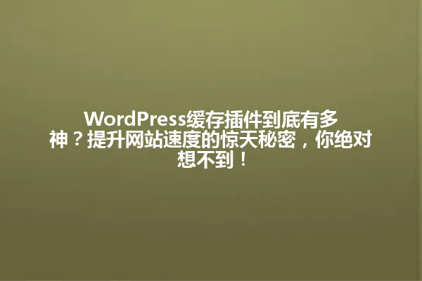 WordPress缓存插件到底有多神?提升网站速度的惊天秘密,你绝对想不到! 一