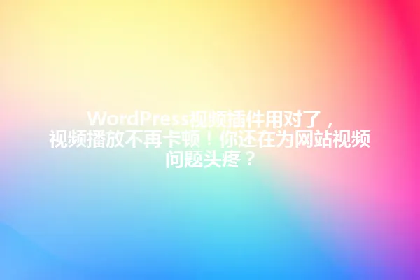 WordPress视频插件用对了,视频播放不再卡顿!你还在为网站视频问题头疼? 一