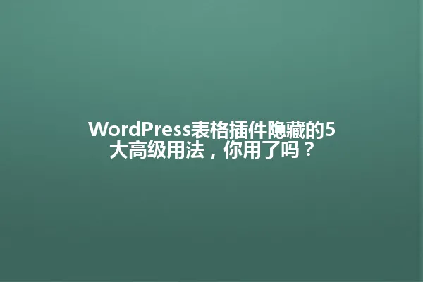 WordPress表格插件隐藏的5大高级用法，你用了吗？ 一