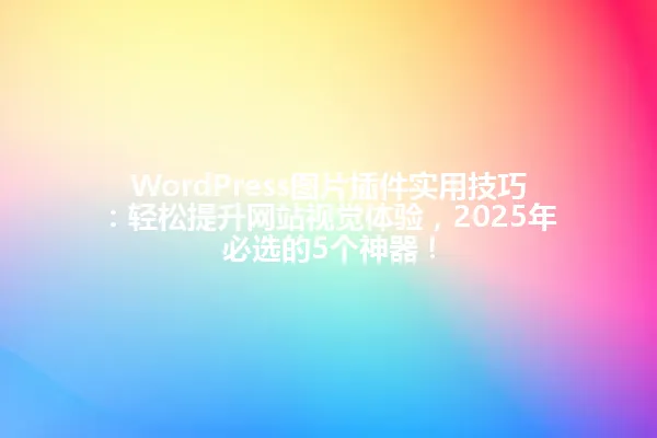 WordPress图片插件实用技巧：轻松提升网站视觉体验，2025年必选的5个神器！ 一