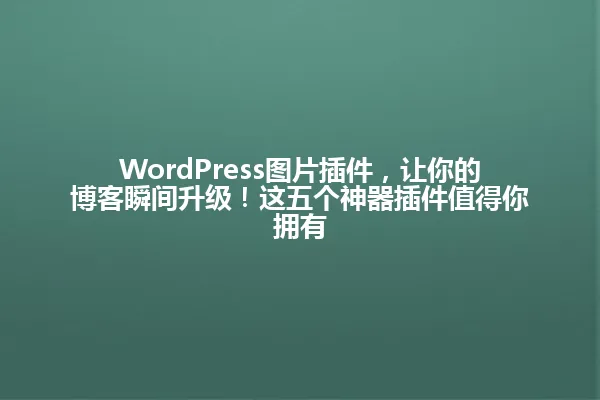 WordPress图片插件,让你的博客瞬间升级!这五个神器插件值得你拥有 一