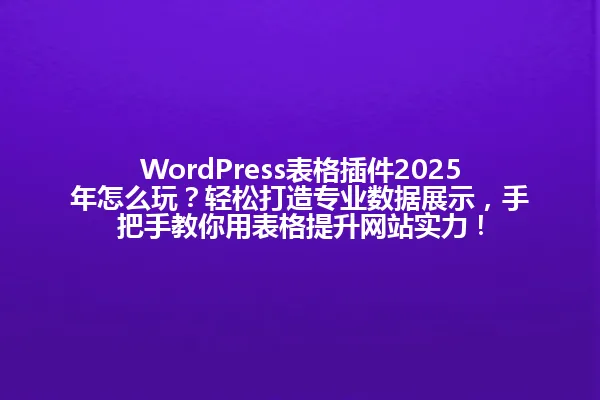 WordPress表格插件2025年怎么玩?轻松打造专业数据展示,手把手教你用表格提升网站实力! 一