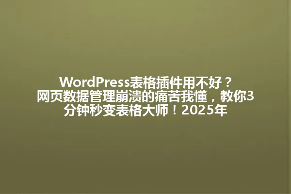 WordPress表格插件用不好?网页数据管理崩溃的痛苦我懂,教你3分钟秒变表格大师!2025年 一