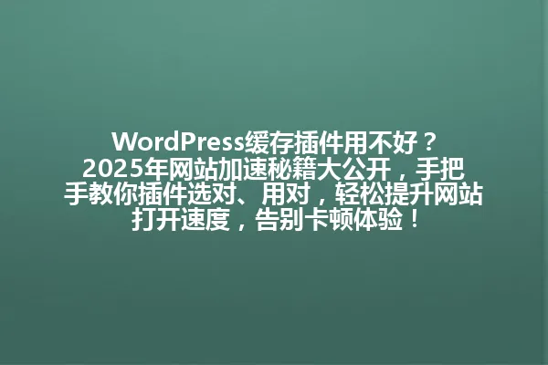 WordPress缓存插件用不好?2025年网站加速秘籍大公开,手把手教你插件选对、用对,轻松提升网站打开速度,告别卡顿体验! 一