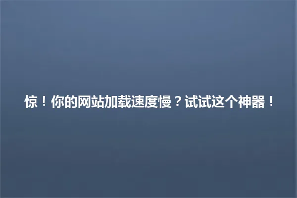 惊！你的网站加载速度慢？试试这个神器！ 一