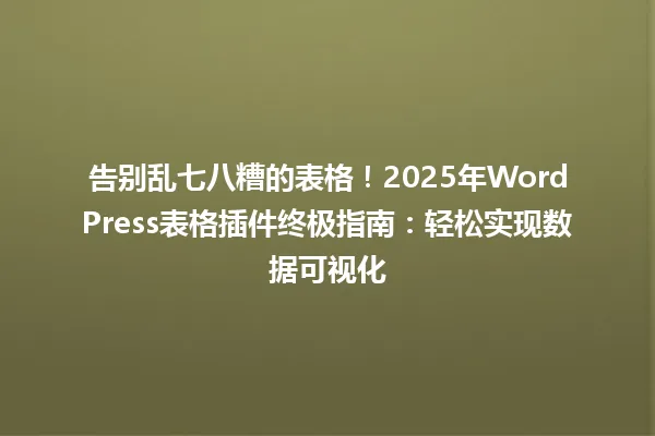 告别乱七八糟的表格!2025年WordPress表格插件终极指南:轻松实现数据可视化 一