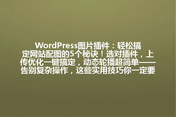 WordPress图片插件:轻松搞定网站配图的5个秘诀!选对插件,上传优化一键搞定,动态轮播超简单——告别复杂操作,这些实用技巧你一定要知道! 一
