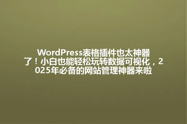 WordPress表格插件也太神器了!小白也能轻松玩转数据可视化,2025年必备的网站管理神器来啦 一