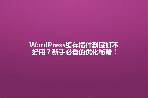 WordPress缓存插件到底好不好用?新手必看的优化秘籍! 一
