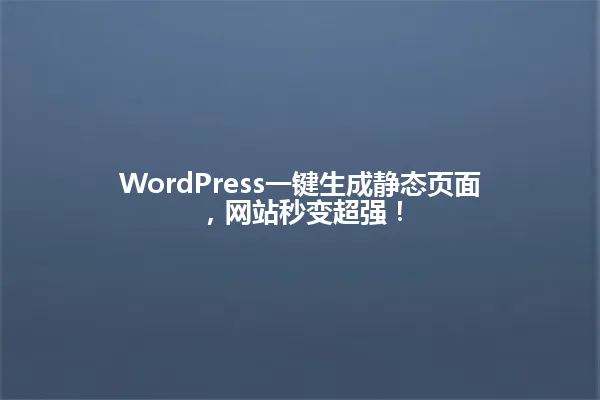 WordPress一键生成静态页面,网站秒变超强! 一