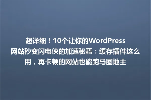超详细！10个让你的WordPress网站秒变闪电侠的加速秘籍：缓存插件这么用，再卡顿的网站也能跑马圈地主 一