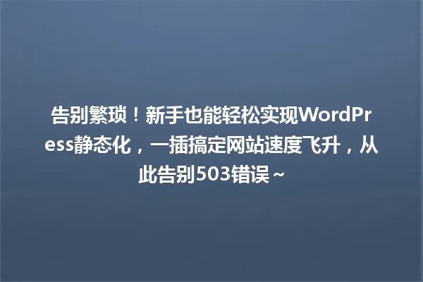 告别繁琐!新手也能轻松实现WordPress静态化,一插搞定网站速度飞升,从此告别503错误~ 一