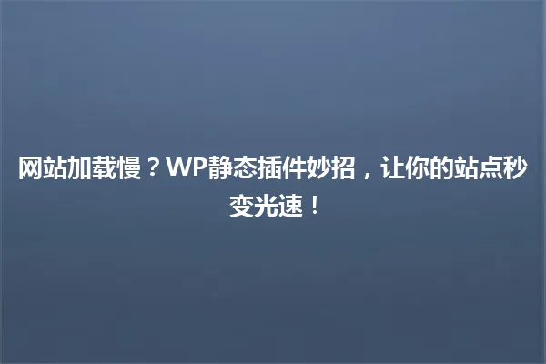 网站加载慢?WP静态插件妙招,让你的站点秒变光速! 一