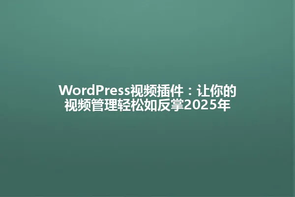 WordPress视频插件：让你的视频管理轻松如反掌2025年 一