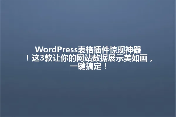 WordPress表格插件惊现神器!这3款让你的网站数据展示美如画,一键搞定! 一