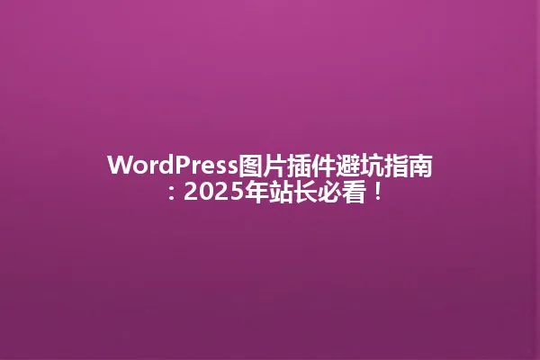 WordPress图片插件避坑指南：2025年站长必看！ 一