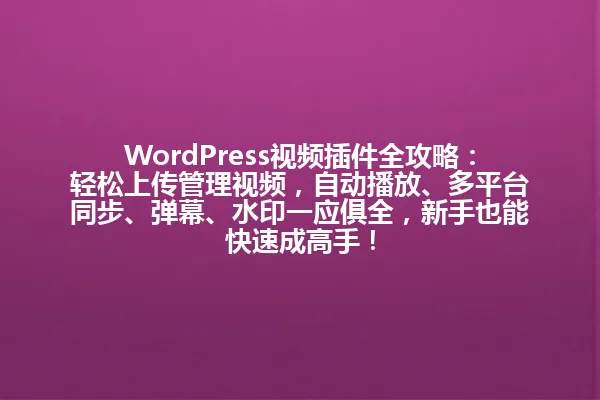 WordPress视频插件全攻略:轻松上传管理视频,自动播放、多平台同步、弹幕、水印一应俱全,新手也能快速成高手! 一