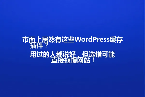 市面上居然有这些WordPress缓存插件?
用过的人都说好,但选错可能直接拖慢网站! 一
