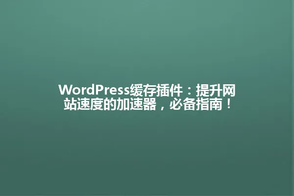 WordPress缓存插件:提升网站速度的加速器,必备指南! 一