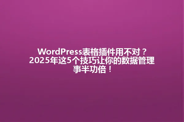 WordPress表格插件用不对?2025年这5个技巧让你的数据管理事半功倍! 一