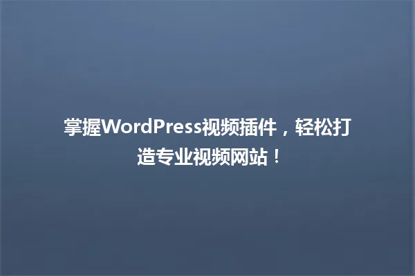 掌握WordPress视频插件,轻松打造专业视频网站! 一
