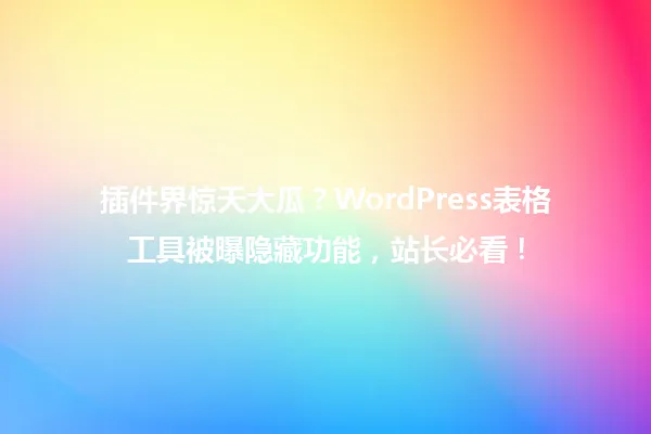 插件界惊天大瓜?WordPress表格工具被曝隐藏功能,站长必看! 一