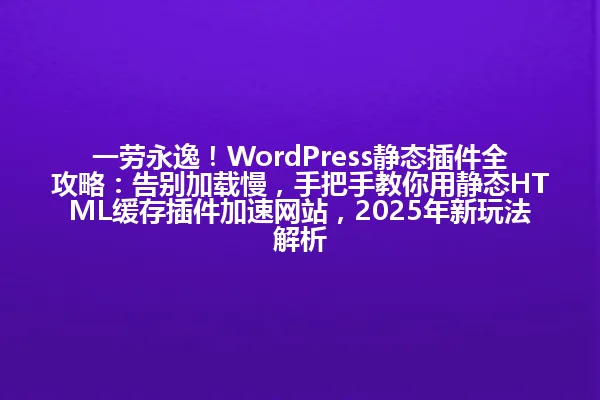 一劳永逸！WordPress静态插件全攻略：告别加载慢，手把手教你用静态HTML缓存插件加速网站，2025年新玩法解析 一