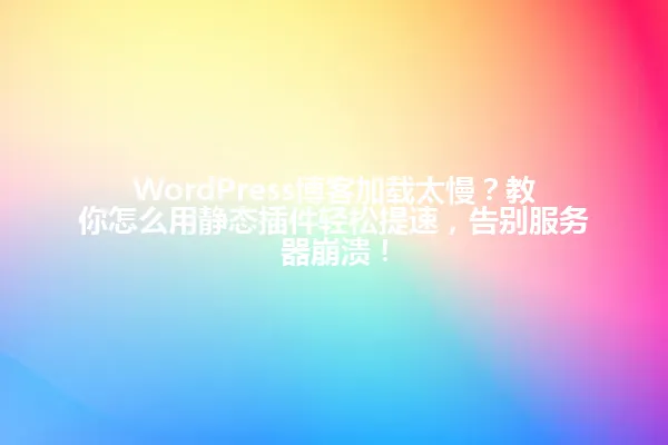 WordPress博客加载太慢?教你怎么用静态插件轻松提速,告别服务器崩溃! 一