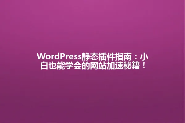 WordPress静态插件指南：小白也能学会的网站加速秘籍！ 一