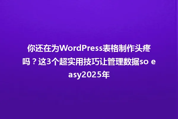 你还在为WordPress表格制作头疼吗？这3个超实用技巧让管理数据so easy2025年 一