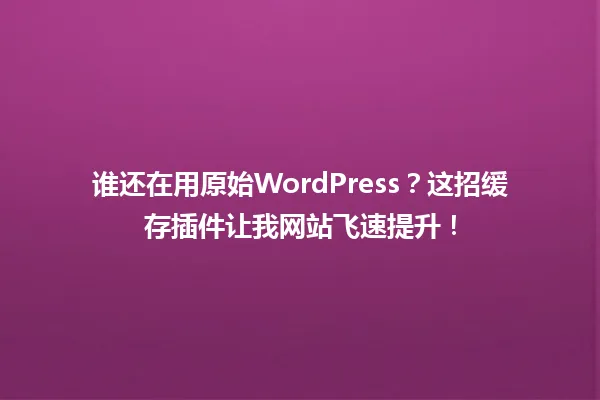 谁还在用原始WordPress?这招缓存插件让我网站飞速提升! 一