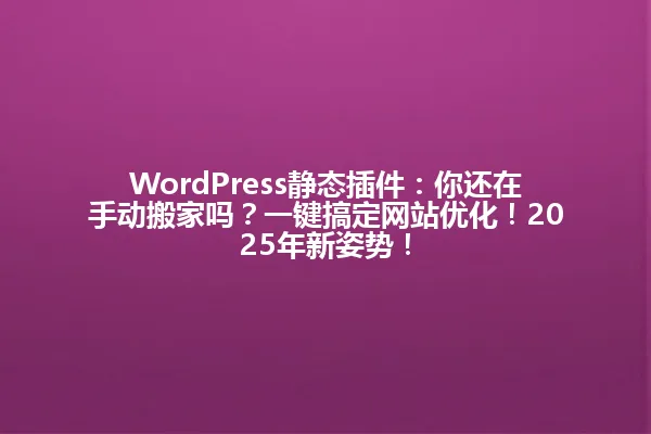 WordPress静态插件:你还在手动搬家吗?一键搞定网站优化!2025年新姿势! 一