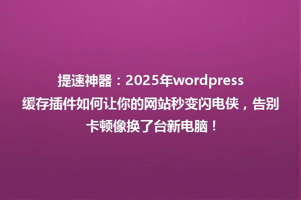 提速神器:2025年wordpress缓存插件如何让你的网站秒变闪电侠,告别卡顿像换了台新电脑! 一