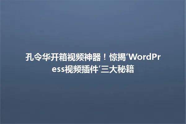 孔令华开箱视频神器!惊揭‘WordPress视频插件’三大秘籍 一
