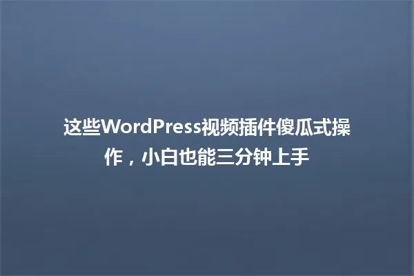 这些WordPress视频插件傻瓜式操作,小白也能三分钟上手 一