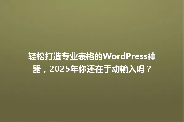 轻松打造专业表格的WordPress神器,2025年你还在手动输入吗? 一