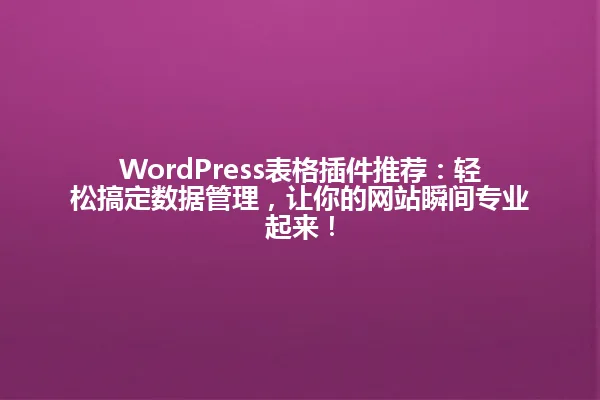 WordPress表格插件推荐:轻松搞定数据管理,让你的网站瞬间专业起来! 一